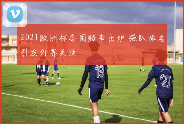 2021欧洲杯各国赔率出炉 强队排名引发外界关注