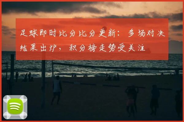 足球即时比分比分更新:多场对决结果出炉,积分榜走势受关注