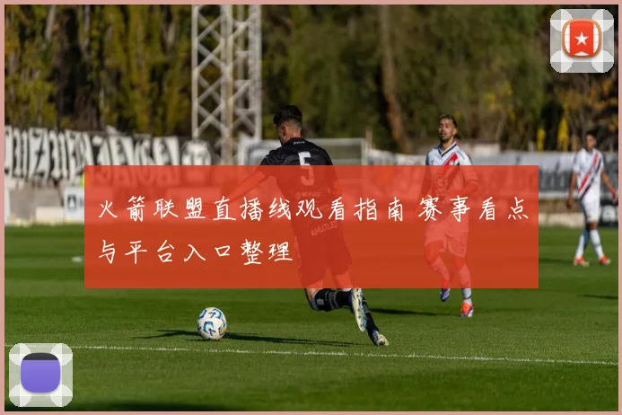 火箭联盟直播线观看指南 赛事看点与平台入口整理