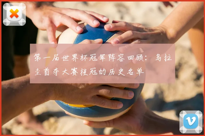 第一届世界杯冠军阵容回顾:乌拉圭首夺大赛桂冠的历史名单