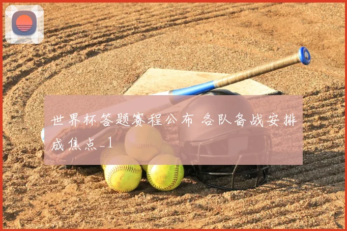 世界杯答题赛程公布 各队备战安排成焦点_1