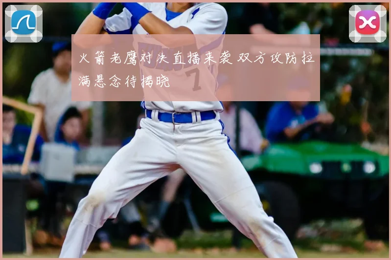 火箭老鹰对决直播来袭 双方攻防拉满悬念待揭晓