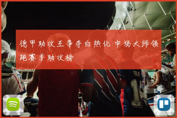 德甲助攻王争夺白热化 中场大师领跑赛季助攻榜