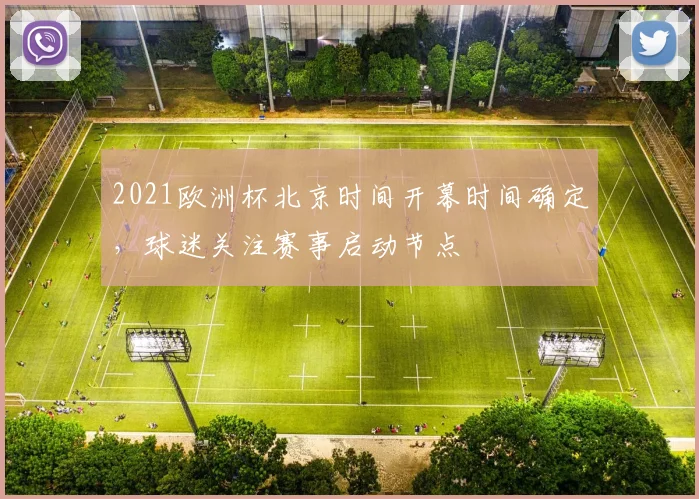 2021欧洲杯北京时间开幕时间确定,球迷关注赛事启动节点