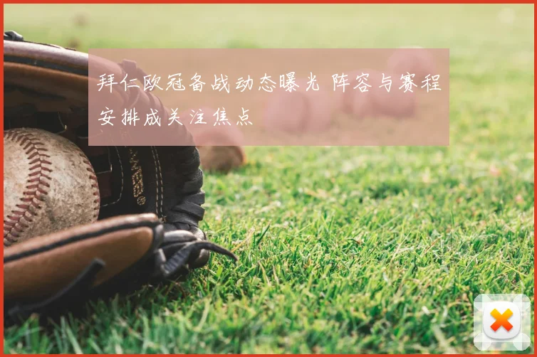 拜仁欧冠备战动态曝光 阵容与赛程安排成关注焦点