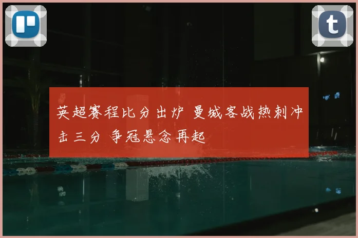 英超赛程比分出炉 曼城客战热刺冲击三分 争冠悬念再起