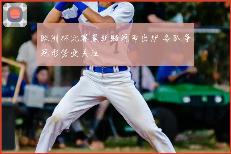 欧洲杯比赛最新赔冠率出炉 各队争冠形势受关注