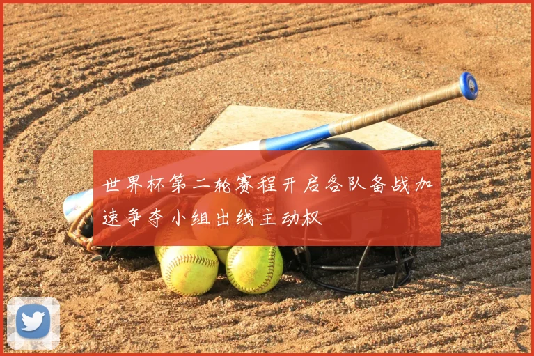 世界杯第二轮赛程开启各队备战加速争夺小组出线主动权