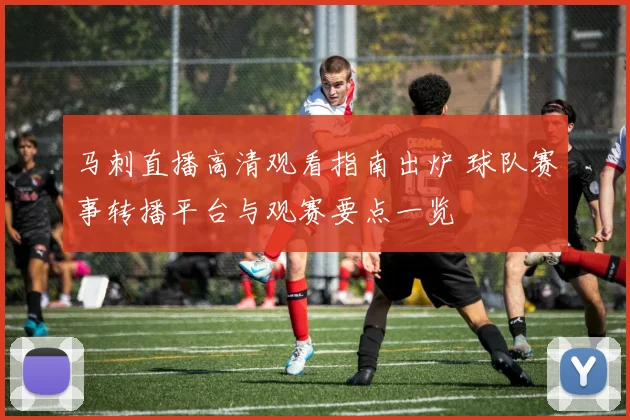 马刺直播高清观看指南出炉 球队赛事转播平台与观赛要点一览