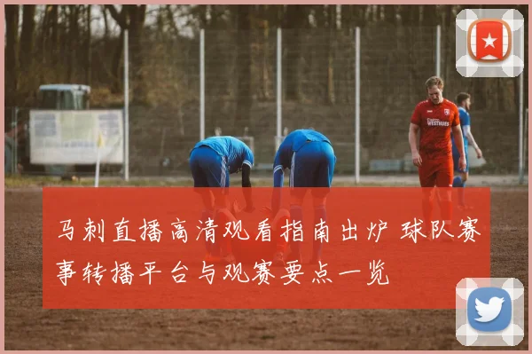 马刺直播高清观看指南出炉 球队赛事转播平台与观赛要点一览