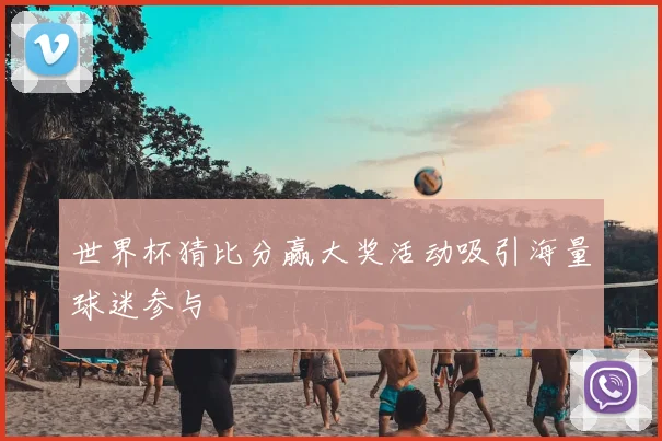 世界杯猜比分赢大奖活动吸引海量球迷参与