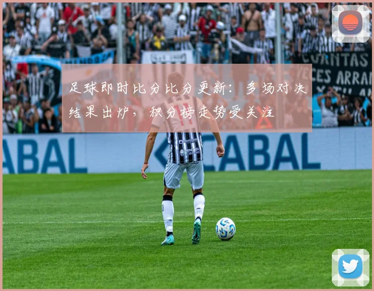 足球即时比分比分更新:多场对决结果出炉,积分榜走势受关注