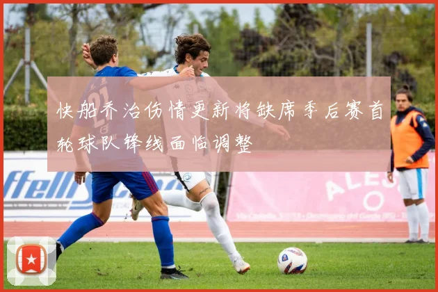 快船乔治伤情更新将缺席季后赛首轮球队锋线面临调整