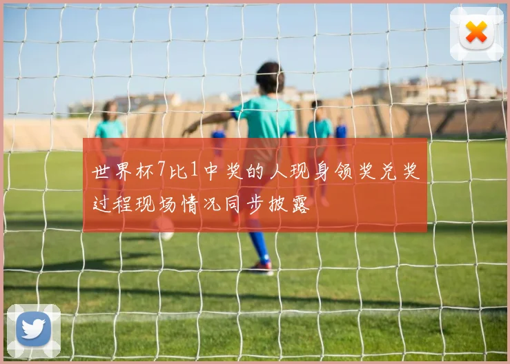世界杯7比1中奖的人现身领奖兑奖过程现场情况同步披露