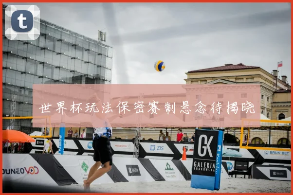 世界杯玩法保密赛制悬念待揭晓