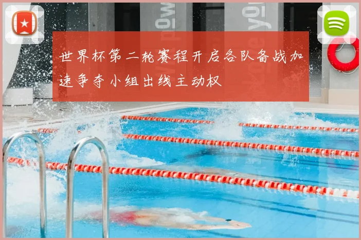 世界杯第二轮赛程开启各队备战加速争夺小组出线主动权