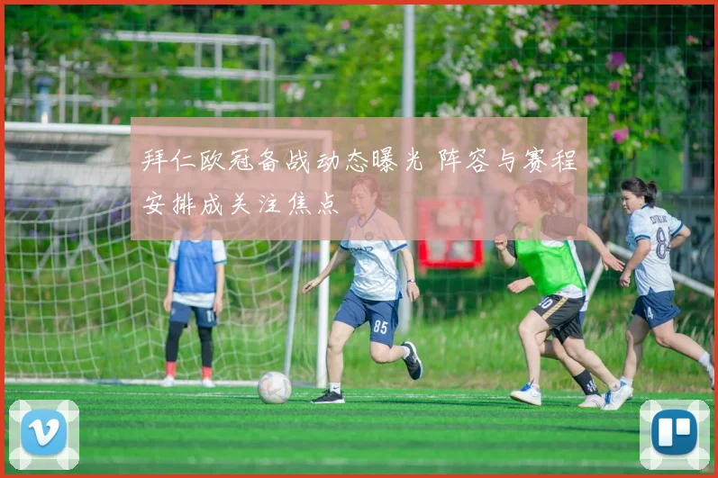 拜仁欧冠备战动态曝光 阵容与赛程安排成关注焦点