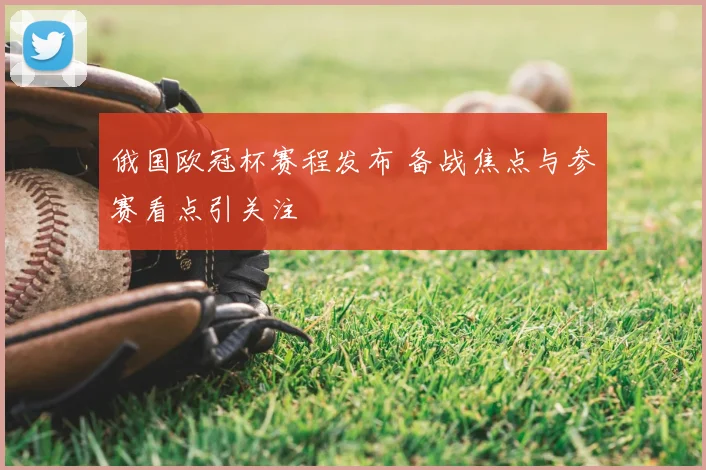 俄国欧冠杯赛程发布 备战焦点与参赛看点引关注