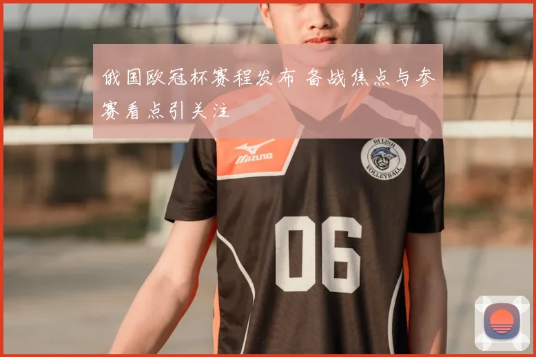 俄国欧冠杯赛程发布 备战焦点与参赛看点引关注