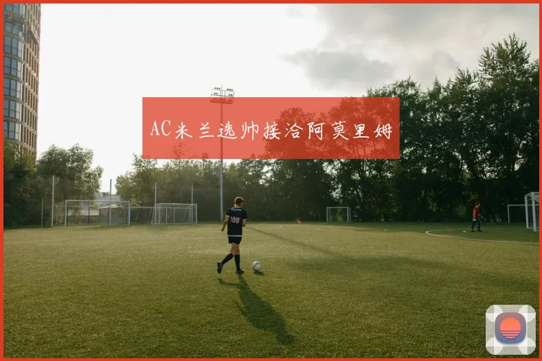 AC米兰选帅接洽阿莫里姆