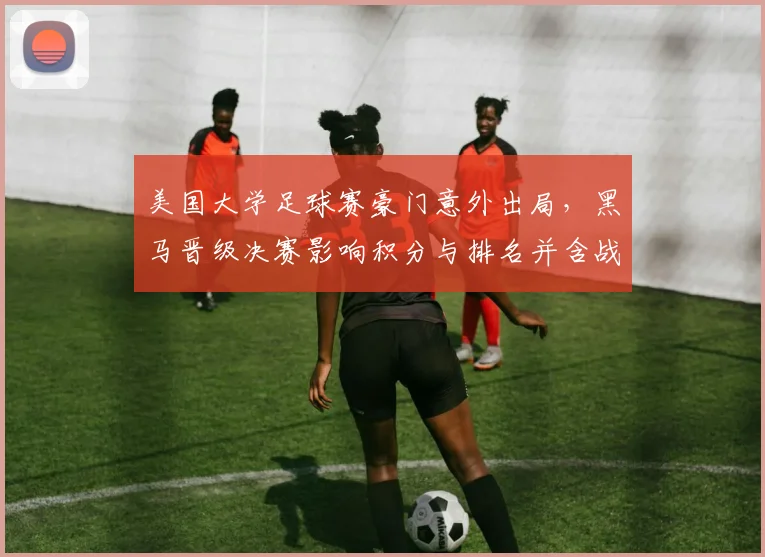 美国大学足球赛豪门意外出局，黑马晋级决赛影响积分与排名并含战术看点