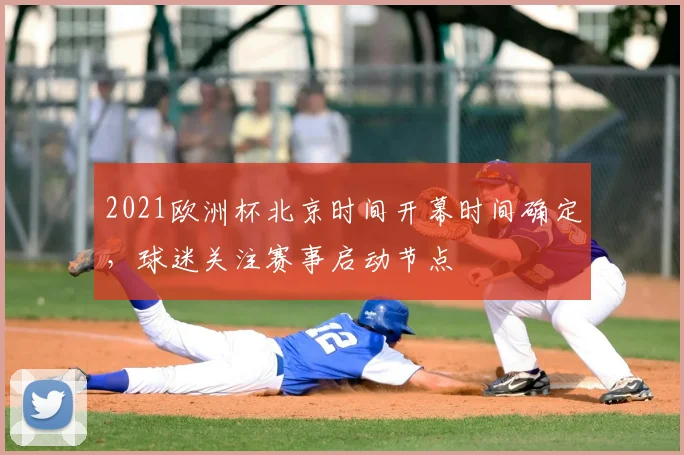 2021欧洲杯北京时间开幕时间确定,球迷关注赛事启动节点