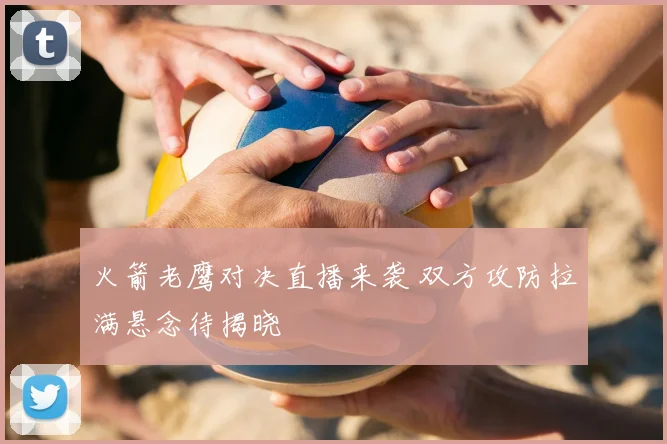 火箭老鹰对决直播来袭 双方攻防拉满悬念待揭晓