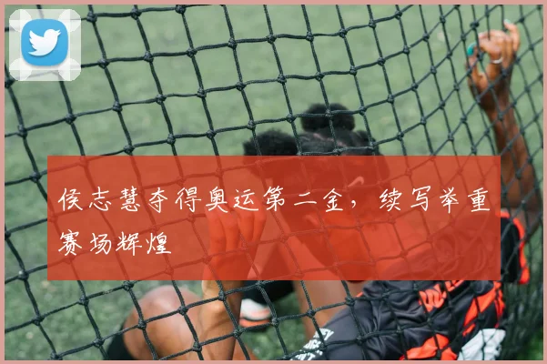 侯志慧夺得奥运第二金,续写举重赛场辉煌