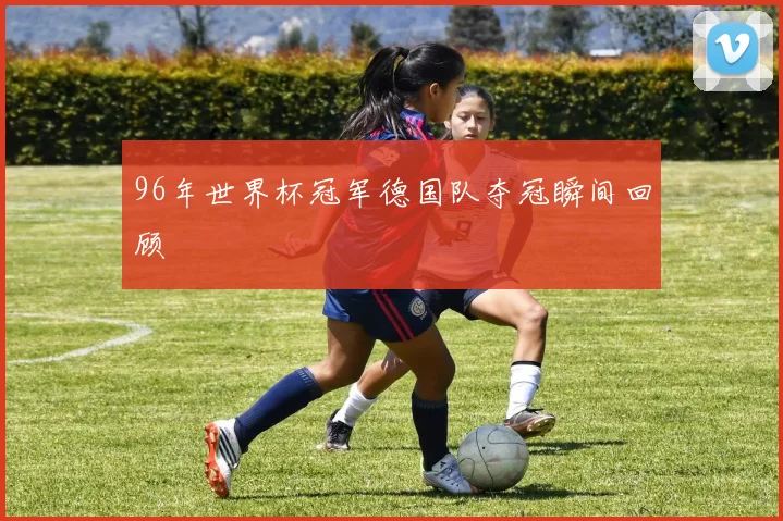 96年世界杯冠军德国队夺冠瞬间回顾