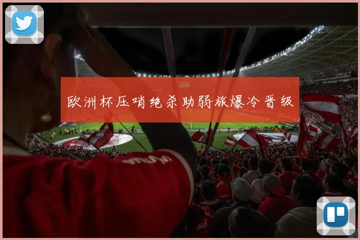 欧洲杯压哨绝杀助弱旅爆冷晋级