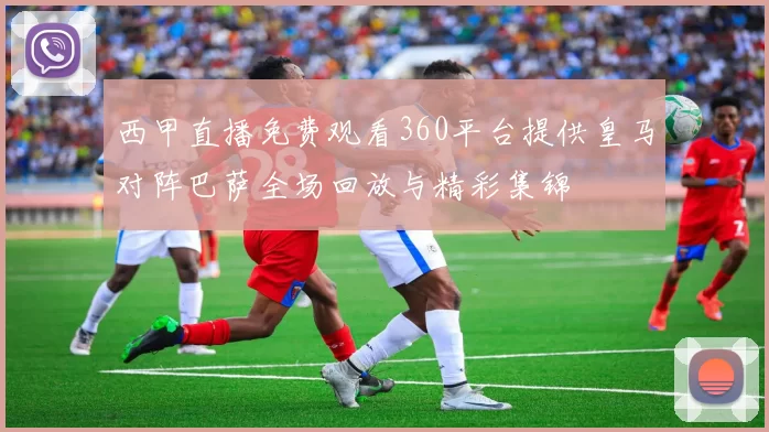 西甲直播免费观看360平台提供皇马对阵巴萨全场回放与精彩集锦