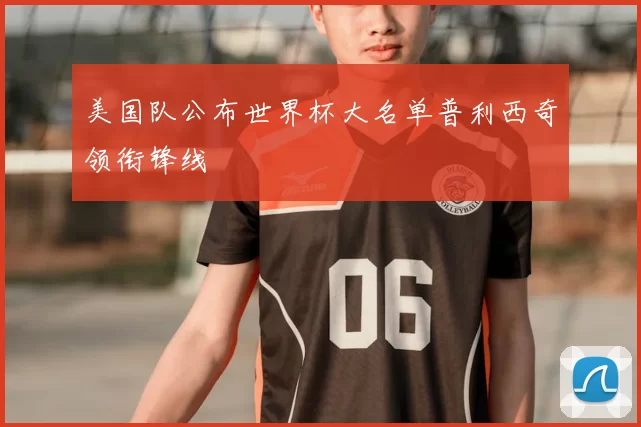 美国队公布世界杯大名单普利西奇领衔锋线