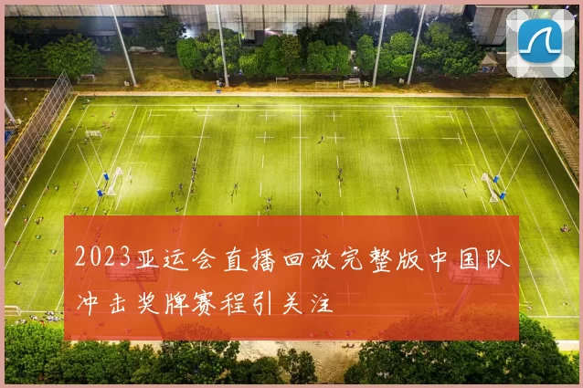 2023亚运会直播回放完整版中国队冲击奖牌赛程引关注