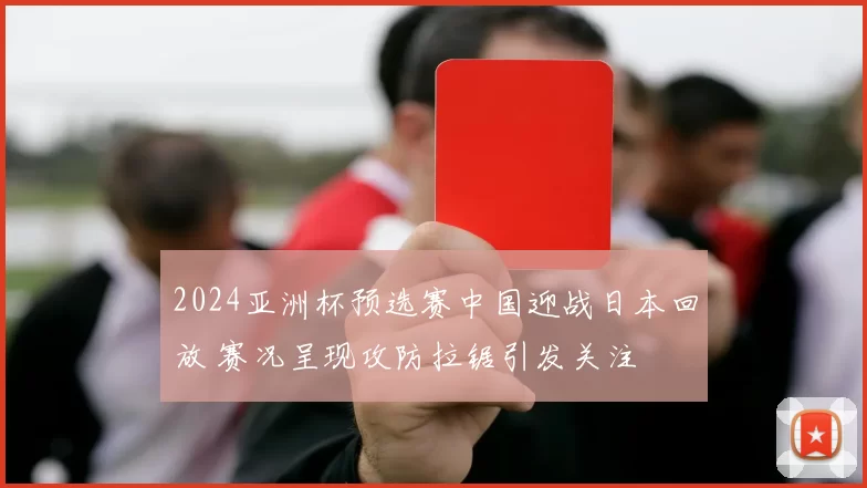 2024亚洲杯预选赛中国迎战日本回放 赛况呈现攻防拉锯引发关注