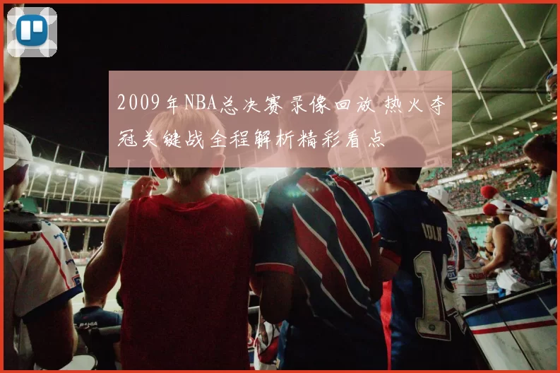 2009年NBA总决赛录像回放 热火夺冠关键战全程解析精彩看点
