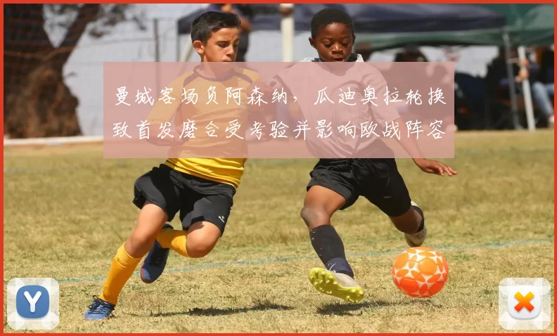 曼城客场负阿森纳,瓜迪奥拉轮换致首发磨合受考验并影响欧战阵容选择