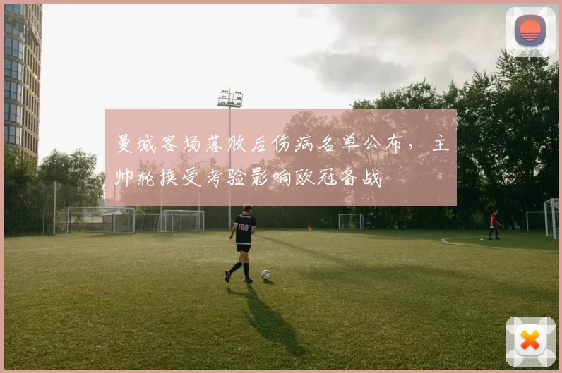 曼城客场落败后伤病名单公布，主帅轮换受考验影响欧冠备战