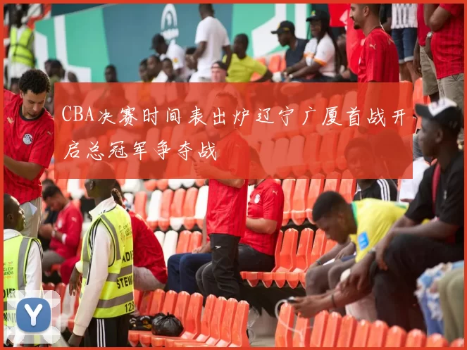 CBA决赛时间表出炉辽宁广厦首战开启总冠军争夺战