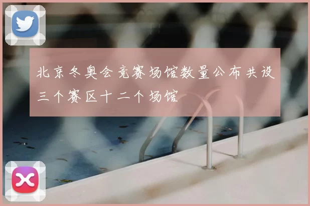 北京冬奥会竞赛场馆数量公布共设三个赛区十二个场馆