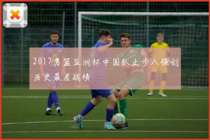 2017男篮亚洲杯中国队止步八强创历史最差战绩