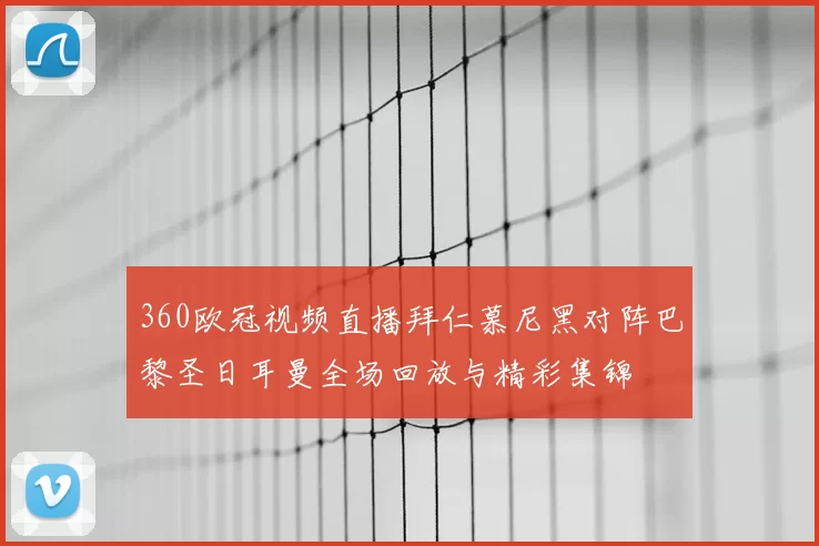 360欧冠视频直播拜仁慕尼黑对阵巴黎圣日耳曼全场回放与精彩集锦