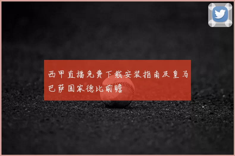 西甲直播免费下载安装指南及皇马巴萨国家德比前瞻